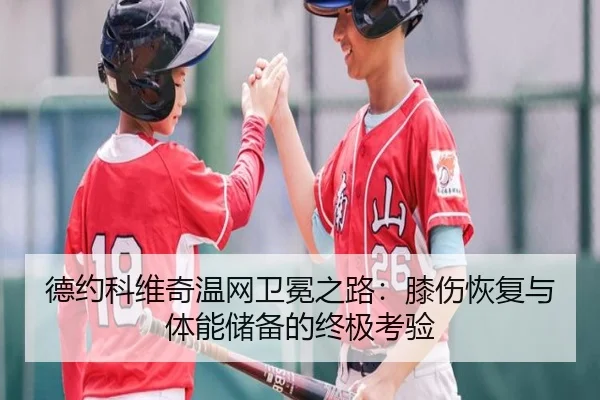德约科维奇温网卫冕之路：膝伤恢复与体能储备的终极考验