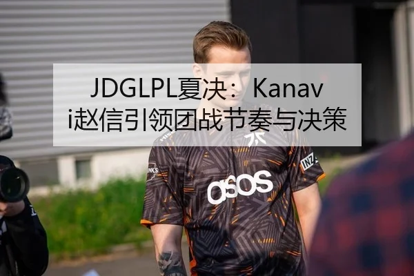 JDGLPL夏决：Kanavi赵信引领团战节奏与决策