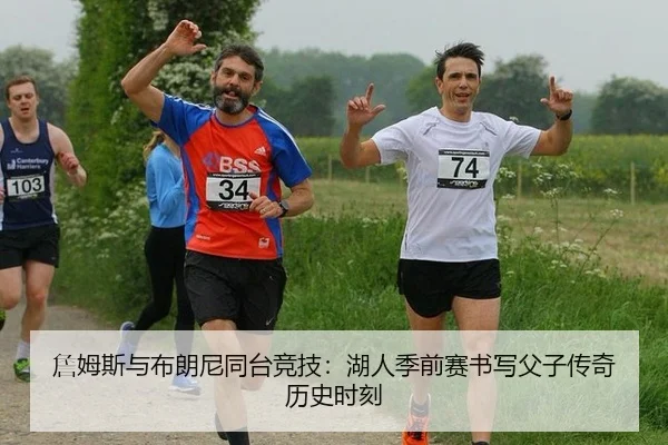詹姆斯与布朗尼同台竞技：湖人季前赛书写父子传奇历史时刻