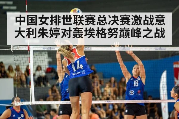中国女排世联赛总决赛激战意大利朱婷对轰埃格努巅峰之战