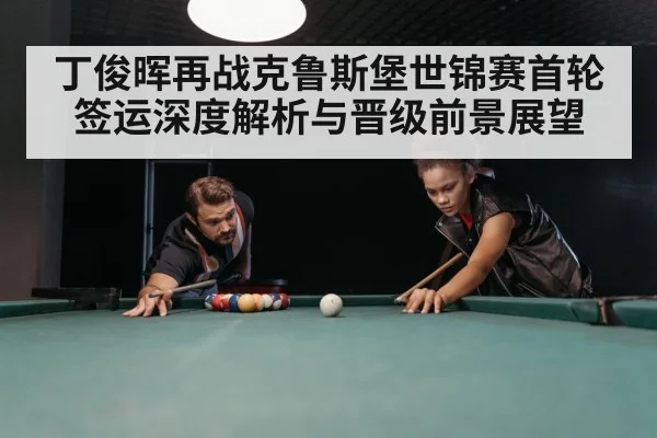 丁俊晖再战克鲁斯堡世锦赛首轮签运深度解析与晋级前景展望