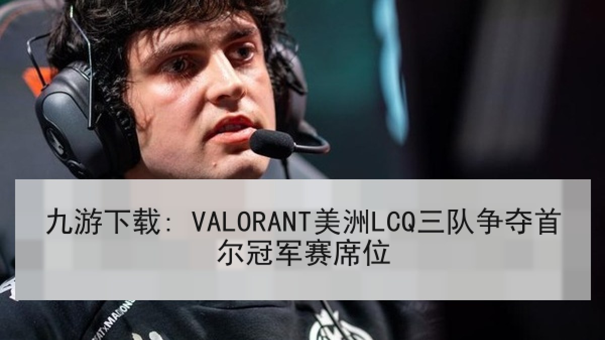 九游下载: VALORANT美洲LCQ三队争夺首尔冠军赛席位 九游下载: VALORANT美洲LCQ三队争夺首尔冠军赛席位
