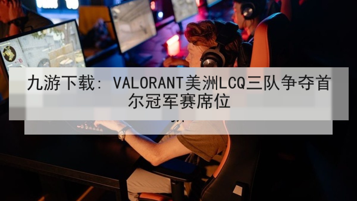 九游下载: VALORANT美洲LCQ三队争夺首尔冠军赛席位