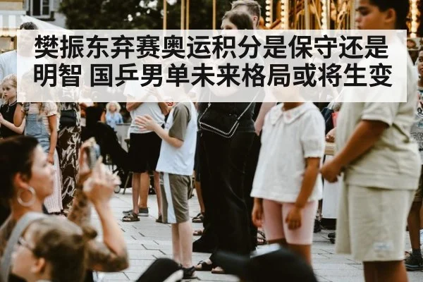 樊振东弃赛奥运积分是保守还是明智 国乒男单未来格局或将生变