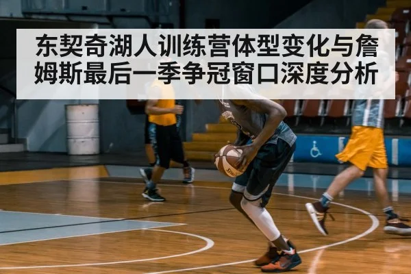 东契奇湖人训练营体型变化与詹姆斯最后一季争冠窗口深度分析