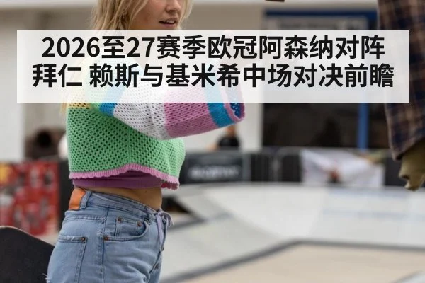 2026至27赛季欧冠阿森纳对阵拜仁 赖斯与基米希中场对决前瞻