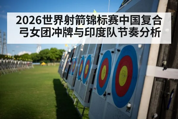 2026世界射箭锦标赛中国复合弓女团冲牌与印度队节奏分析